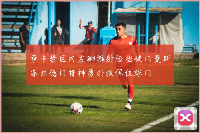 萨卡禁区内左脚推射险些破门曼斯菲尔德门将神勇扑救保住球门