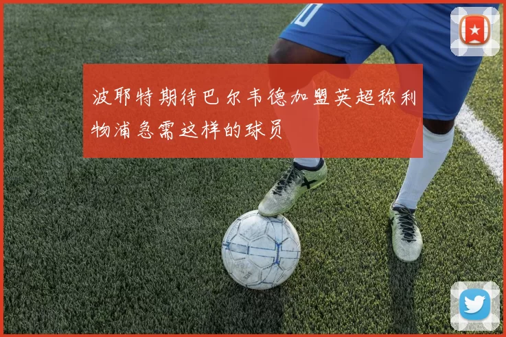 波耶特期待巴尔韦德加盟英超称利物浦急需这样的球员