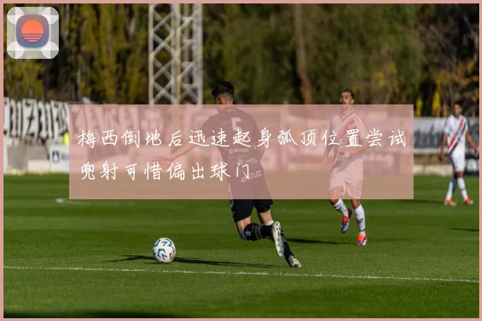 梅西倒地后迅速起身弧顶位置尝试兜射可惜偏出球门