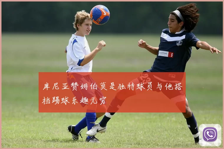 库尼亚赞姆伯莫是独特球员与他搭档踢球乐趣无穷
