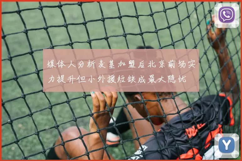 媒体人分析麦基加盟后北京前场实力提升但小外援短缺成最大隐忧
