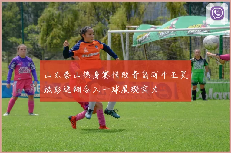 山东泰山热身赛惜败青岛海牛王昊斌彭逸翔各入一球展现实力