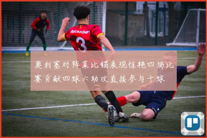 奥利塞对阵莱比锡表现惊艳四场比赛贡献四球六助攻直接参与十球