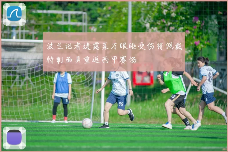 波兰记者透露莱万眼眶受伤将佩戴特制面具重返西甲赛场