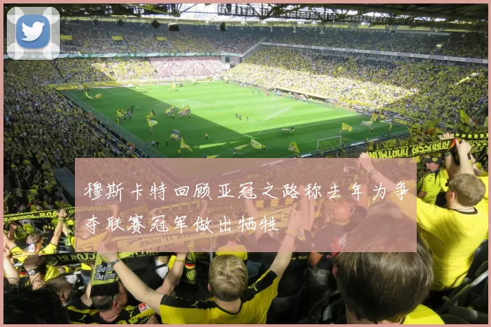 穆斯卡特回顾亚冠之路称去年为争夺联赛冠军做出牺牲