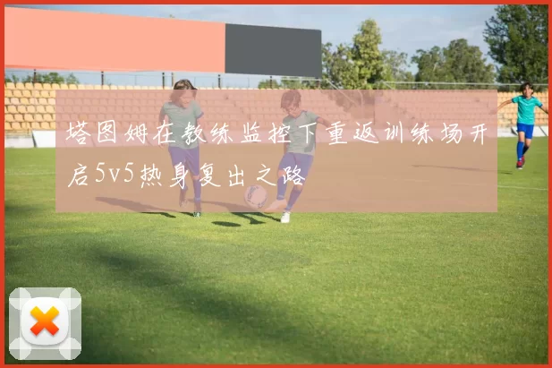 塔图姆在教练监控下重返训练场开启5v5热身复出之路