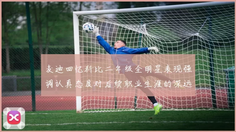 麦迪回忆科比二年级全明星表现强调认真态度对后续职业生涯的深远影响