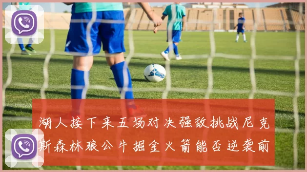 湖人接下来五场对决强敌挑战尼克斯森林狼公牛掘金火箭能否逆袭前五