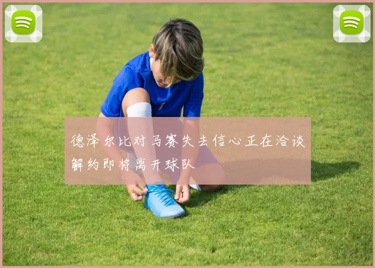 德泽尔比对马赛失去信心正在洽谈解约即将离开球队