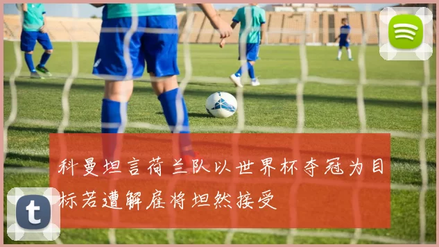 科曼坦言荷兰队以世界杯夺冠为目标若遭解雇将坦然接受