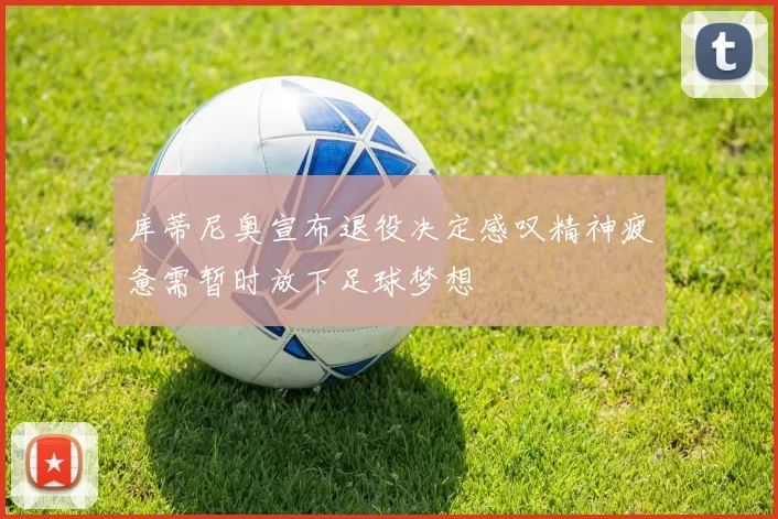库蒂尼奥宣布退役决定感叹精神疲惫需暂时放下足球梦想