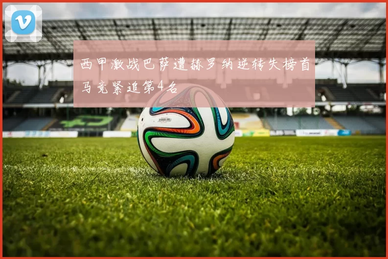 西甲激战巴萨遭赫罗纳逆转失榜首马竞紧追第4名