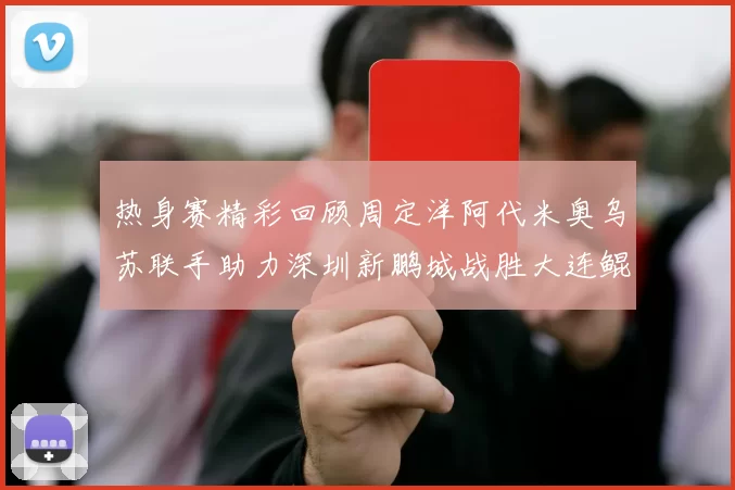 热身赛精彩回顾周定洋阿代米奥乌苏联手助力深圳新鹏城战胜大连鲲城
