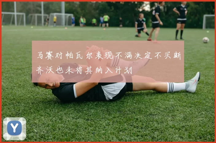 马赛对帕瓦尔表现不满决定不买断齐沃也未将其纳入计划