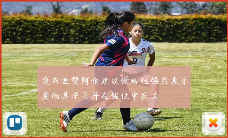 莫布里赞阿伦进攻侵略性强烈表示要向其学习并在错位中发力