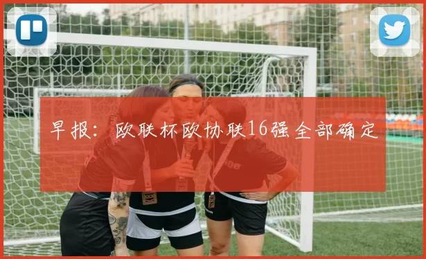 早报：欧联杯欧协联16强全部确定