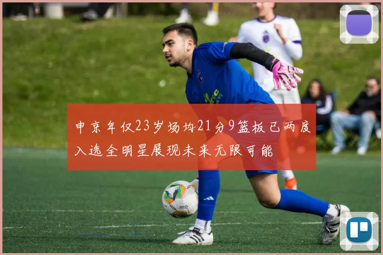 申京年仅23岁场均21分9篮板已两度入选全明星展现未来无限可能