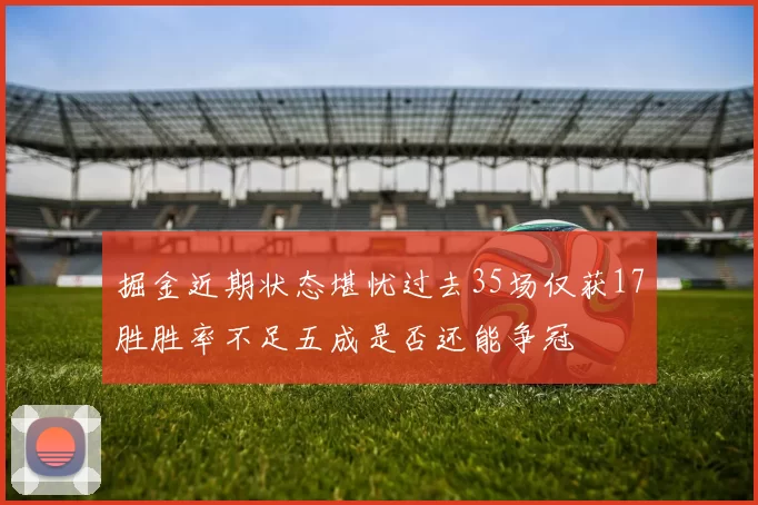 掘金近期状态堪忧过去35场仅获17胜胜率不足五成是否还能争冠