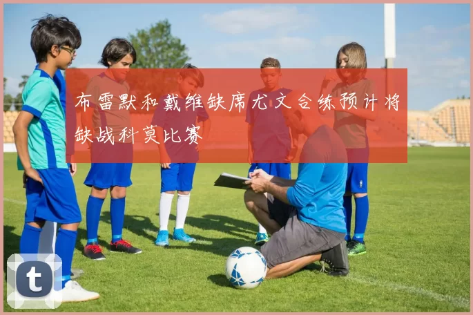布雷默和戴维缺席尤文合练预计将缺战科莫比赛