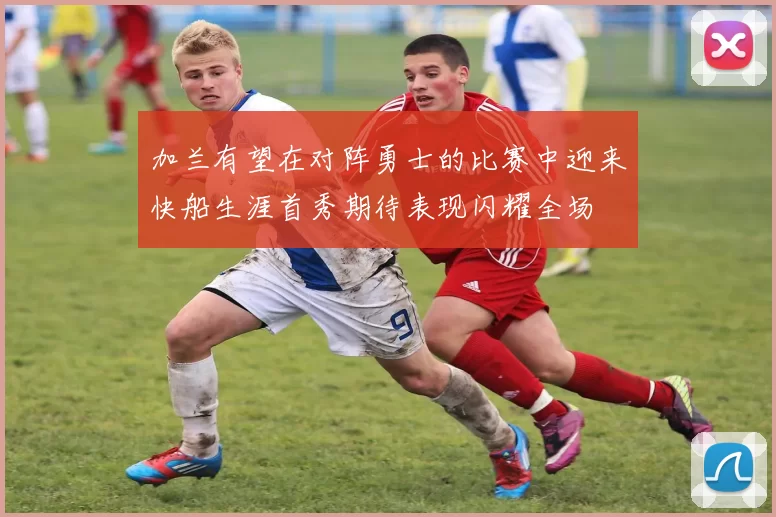 加兰有望在对阵勇士的比赛中迎来快船生涯首秀期待表现闪耀全场