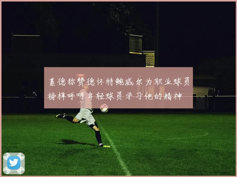 基德称赞德怀特鲍威尔为职业球员榜样呼吁年轻球员学习他的精神