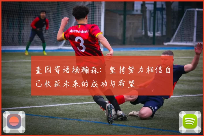 奎因寄语杨瀚森：坚持努力相信自己收获未来的成功与希望