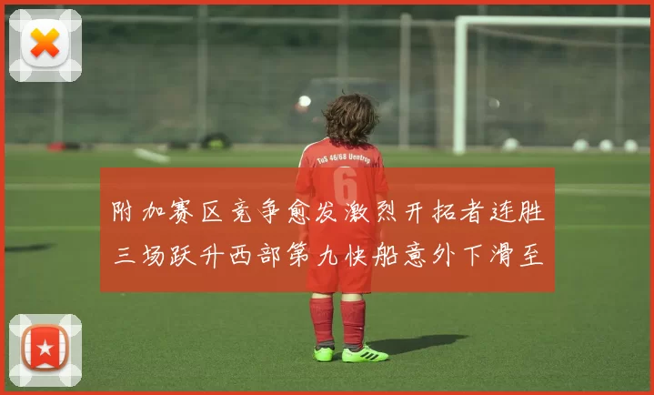 附加赛区竞争愈发激烈开拓者连胜三场跃升西部第九快船意外下滑至第十