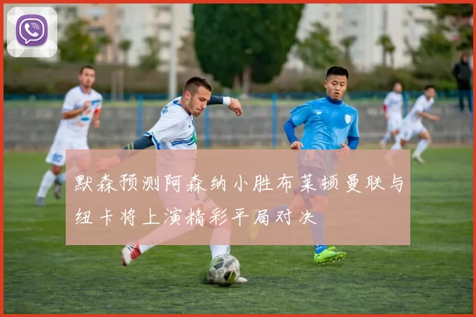 默森预测阿森纳小胜布莱顿曼联与纽卡将上演精彩平局对决